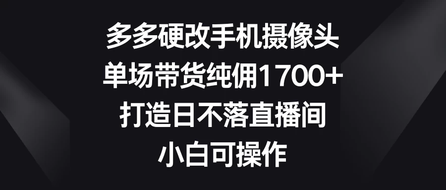 多多硬改手机摄像头，单场带货纯佣1700+，打造日不落直播间，小白可操作 - 创梦DreamCreation知识站