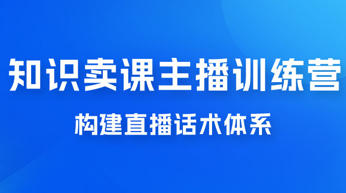 知识卖课主播训练营：找准专属知识产品，打造主播 IP 定位，构建直播话术体系 - 创梦DreamCreation知识站