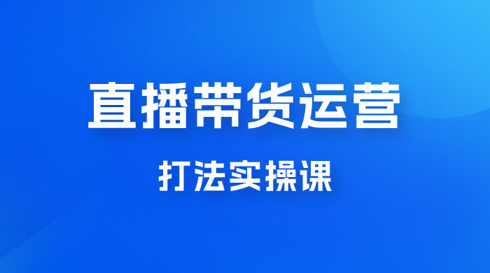 直播带货运营打法实操课，人货场运营打法，打爆高客单单品 - 创梦DreamCreation知识站