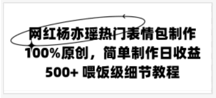 网红杨亦瑶热门表情包制作，100%原创，简单制作日收益500+ 喂饭级教程 - 创梦DreamCreation知识站